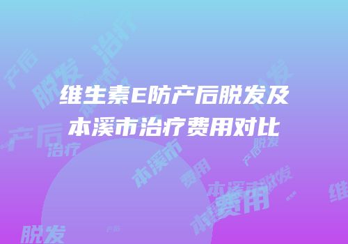 维生素E防产后脱发及本溪市治疗费用对比