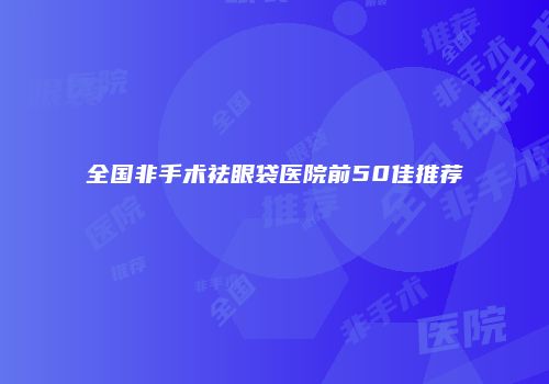 全国非手术祛眼袋医院前50佳推荐