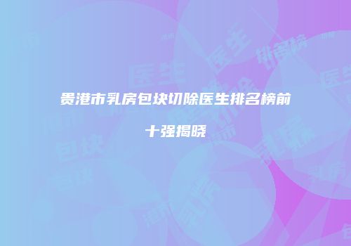 贵港市乳房包块切除医生排名榜前十强揭晓