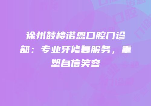徐州鼓楼诺恩口腔门诊部：专业牙修复服务，重塑自信笑容