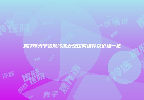 焦作市光子嫩肤冷冻去斑医院推荐及价格一览