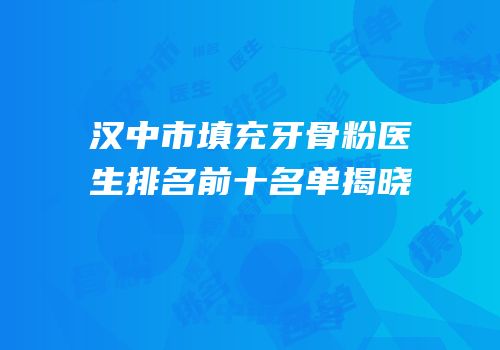 汉中市填充牙骨粉医生排名前十名单揭晓