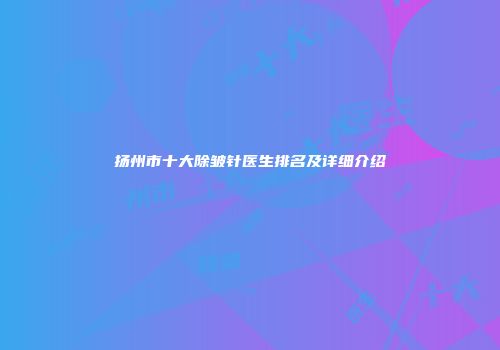 扬州市十大除皱针医生排名及详细介绍