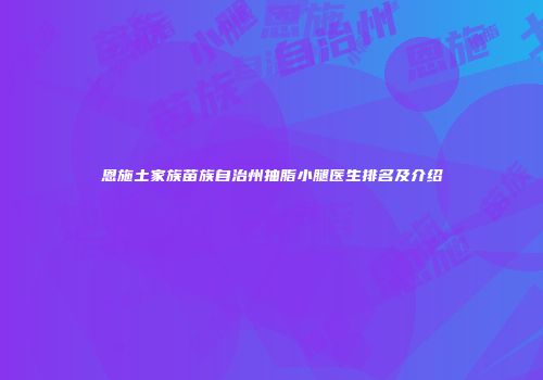 恩施土家族苗族自治州抽脂小腿医生排名及介绍