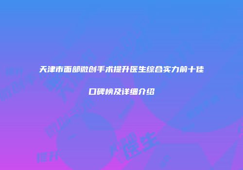 天津市面部微创手术提升医生综合实力前十佳口碑榜及详细介绍