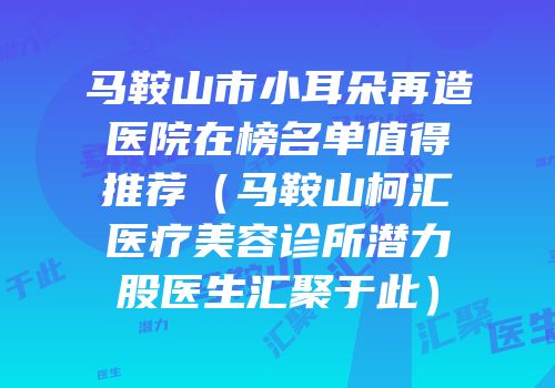 马鞍山市小耳朵再造医院在榜名单值得推荐（马鞍山柯汇医疗美容诊所潜力股医生汇聚于此）