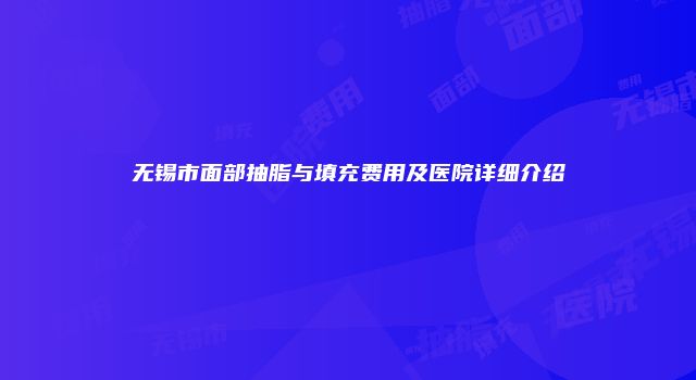 无锡市面部抽脂与填充费用及医院详细介绍