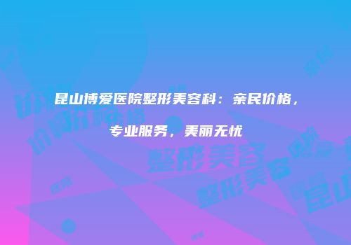 昆山博爱医院整形美容科：亲民价格，专业服务，美丽无忧