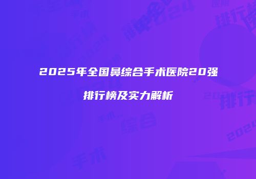 2025年全国鼻综合手术医院20强排行榜及实力解析