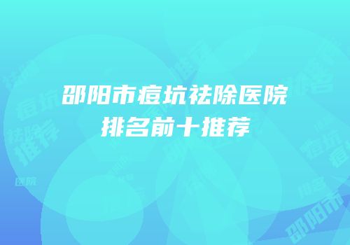 邵阳市痘坑祛除医院排名前十推荐