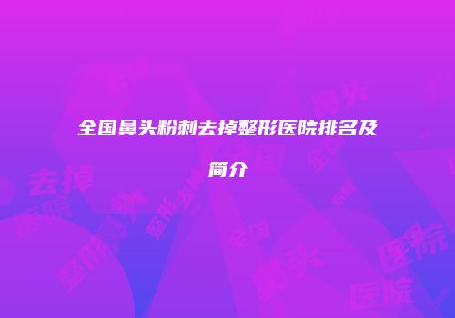 全国鼻头粉刺去掉整形医院排名及简介