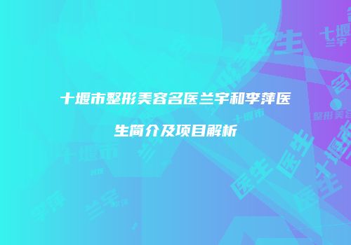 十堰市整形美容名医兰宇和李萍医生简介及项目解析
