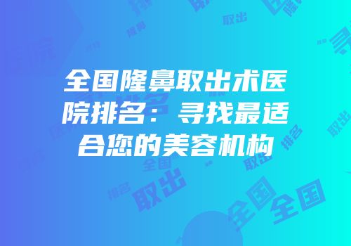 全国隆鼻取出术医院排名：寻找最适合您的美容机构