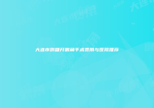 大连市倒睫开眼角手术费用与医院推荐