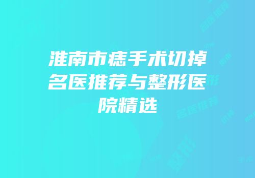 淮南市痣手术切掉名医推荐与整形医院精选