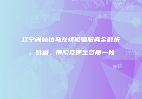 辽宁省纯钛马龙桥修复服务全解析：价格、医院及医生资质一览
