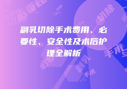 副乳切除手术费用、必要性、安全性及术后护理全解析