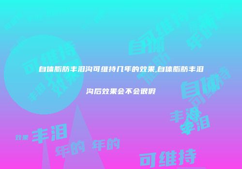 自体脂肪丰泪沟可维持几年的效果,自体脂肪丰泪沟后效果会不会很假