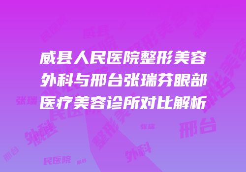 威县人民医院整形美容外科与邢台张瑞芬眼部医疗美容诊所对比解析