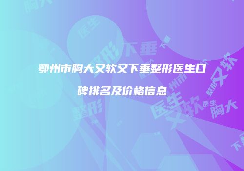 鄂州市胸大又软又下垂整形医生口碑排名及价格信息