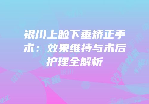 银川上睑下垂矫正手术：效果维持与术后护理全解析