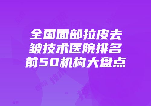 全国面部拉皮去皱技术医院排名前50机构大盘点