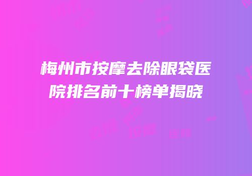梅州市按摩去除眼袋医院排名前十榜单揭晓