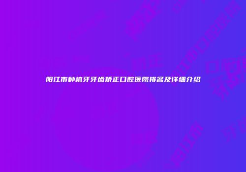 阳江市种植牙牙齿矫正口腔医院排名及详细介绍