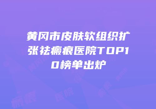 黄冈市皮肤软组织扩张祛瘢痕医院TOP10榜单出炉