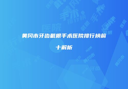 黄冈市牙齿截根手术医院排行榜前十解析