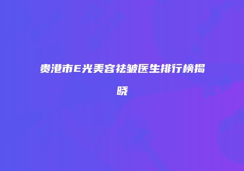 贵港市E光美容祛皱医生排行榜揭晓