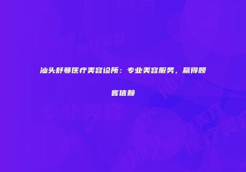 汕头舒蔓医疗美容诊所：专业美容服务，赢得顾客信赖