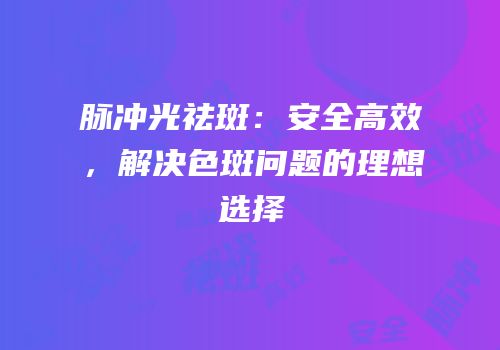脉冲光祛斑：安全高效，解决色斑问题的理想选择