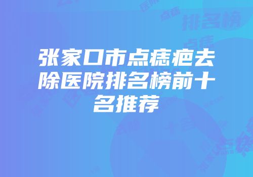 张家口市点痣疤去除医院排名榜前十名推荐