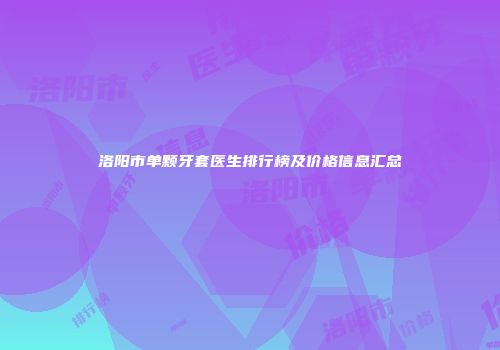 洛阳市单颗牙套医生排行榜及价格信息汇总
