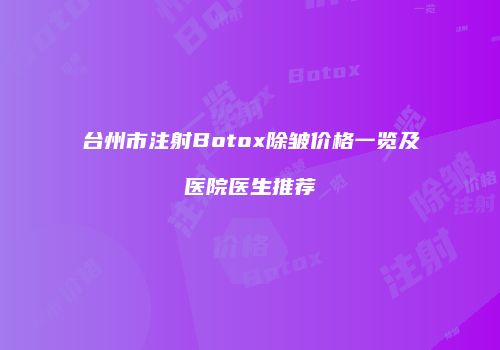 台州市注射Botox除皱价格一览及医院医生推荐