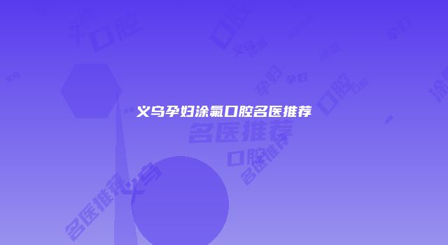 义乌孕妇涂氟口腔名医推荐