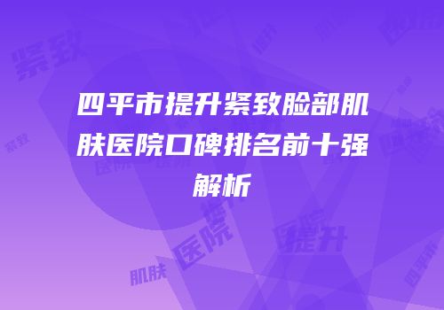 四平市提升紧致脸部肌肤医院口碑排名前十强解析