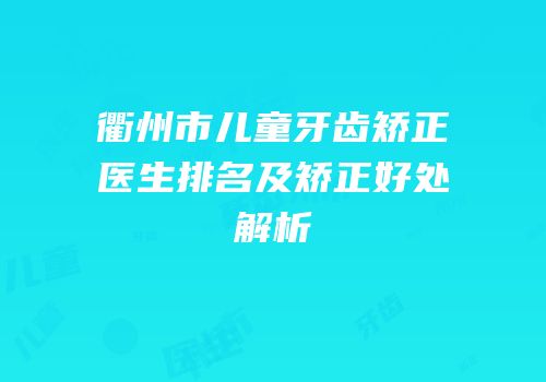 衢州市儿童牙齿矫正医生排名及矫正好处解析