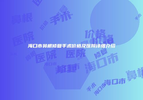海口市鼻根修复手术价格及医院详细介绍