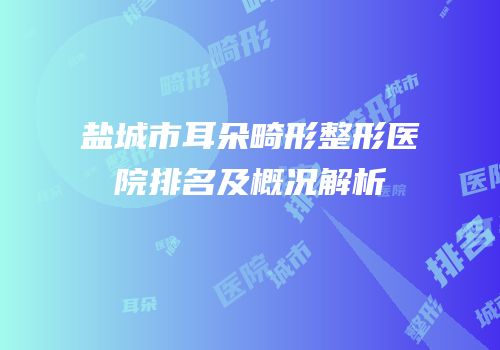 盐城市耳朵畸形整形医院排名及概况解析
