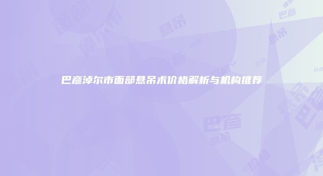巴彦淖尔市面部悬吊术价格解析与机构推荐