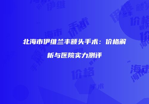 北海市伊维兰丰额头手术：价格解析与医院实力测评
