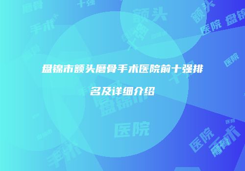 盘锦市额头磨骨手术医院前十强排名及详细介绍