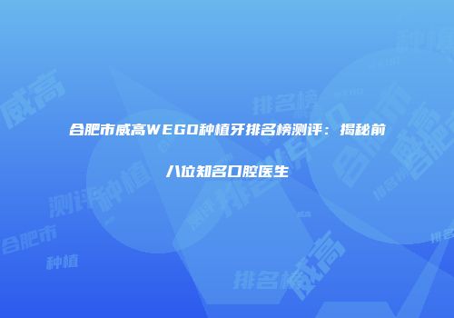 合肥市威高WEGO种植牙排名榜测评：揭秘前八位知名口腔医生
