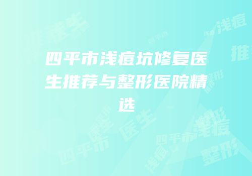 四平市浅痘坑修复医生推荐与整形医院精选