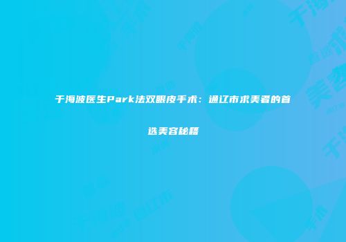 于海波医生Park法双眼皮手术：通辽市求美者的首选美容秘籍