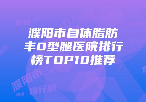 濮阳市自体脂肪丰O型腿医院排行榜TOP10推荐