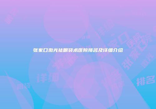 张家口激光祛眼袋术医院排名及详细介绍