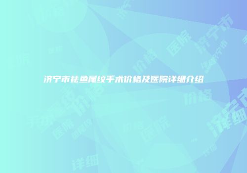 济宁市祛鱼尾纹手术价格及医院详细介绍